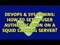 DevOps SysAdmins How to setup user authentication on a Squid caching server