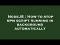 NodeJS How to stop npm script running in background automatically