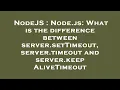 NodeJS Node js What is the difference between server setTimeout server timeout and server keepAl