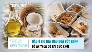 TIPS SỨC KHỎE 25/8: Chọn dầu ô liu hay dầu dừa | Đồ ăn thừa có hại sức khỏe