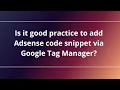 Is it good practice to add Adsense code snippet via Google Tag Manager?