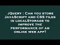 jQuery Can you store JavaScript and CSS files in localStorage to improve the performance of an onl