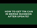 How to get tin can in merge mansion after update