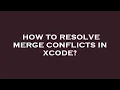 How to resolve merge conflicts in xcode