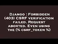 Django Forbidden 403 CSRF verification failed Request aborted Even using the csrf - token