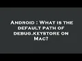 Android What is the default path of debug keystore on Mac