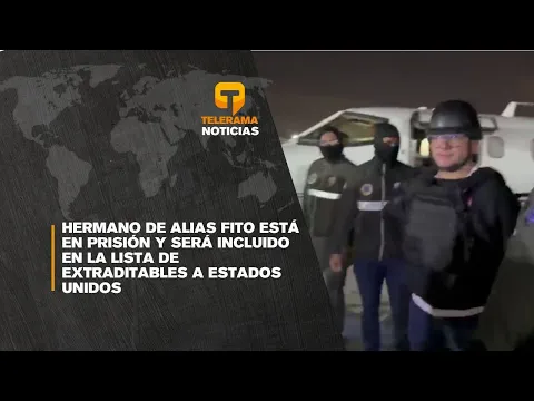 Hermano de Alias Fito está en prisión y será incluido en la lista de extraditables a Estados Unidos