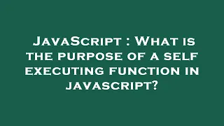 JavaScript What is the purpose of a self executing function in javascript