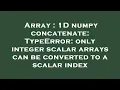 Array 1D numpy concatenate TypeError only integer scalar arrays can be converted to a scalar ind