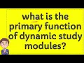 what is the primary function of dynamic study modules