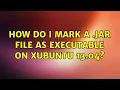 Ubuntu How do I mark a jar file as executable on Xubuntu 13 04 2 Solutions