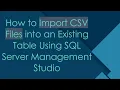 How to Import CSV Files into an Existing Table Using SQL Server Management Studio