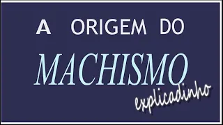 A Origem do Machismo - Explicadinho