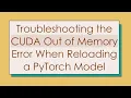 Troubleshooting the CUDA Out of Memory Error When Reloading a PyTorch Model