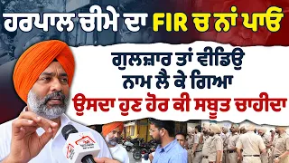ਹਰਪਾਲ ਚੀਮੇ ਦਾ FIR ਚ ਨਾਂ ਪਾਓ ਗੁਲਜ਼ਾਰ ਤਾਂ ਵੀਡਿਉ ਨਾਮ ਲੈ ਕੇ ਗਿਆ ਉਸਦਾ ਹੁਣ ਹੋਰ ਕੀ ਸਬੂਤ ਚਾਹੀਦਾ