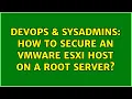DevOps SysAdmins How to secure an vmware esxi host on a root server