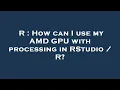 R How can I use my AMD GPU with processing in RStudio R