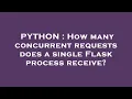 PYTHON How many concurrent requests does a single Flask process receive