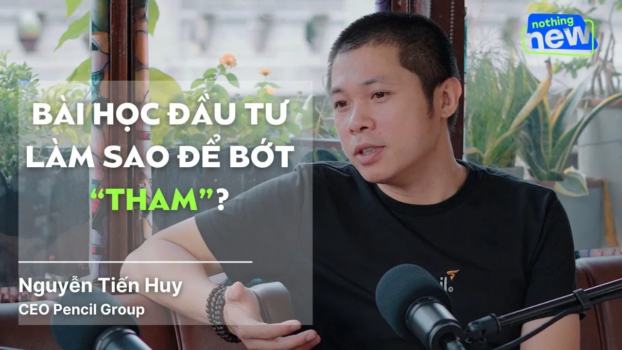 Outline Video Bài học đầu tư, làm sao để mình bớt 'tham' ? - CEO Pencil Group Nguyễn Tiến Huy | Nothing New Ep 6