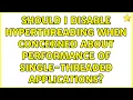 Should I disable hyperthreading when concerned about performance of single-threaded applications