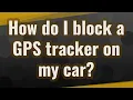 How do I block a GPS tracker on my car