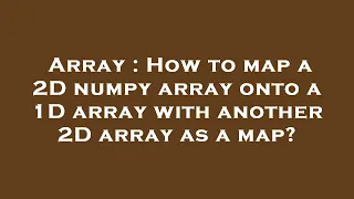 Array How to map a 2D numpy array onto a 1D array with another 2D array as a map