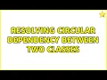 Resolving circular dependency between two classes 3 Solutions