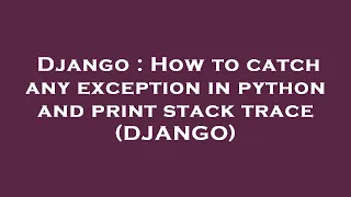 Django How to catch any exception in python and print stack trace DJANGO