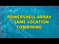 Powershell Array - same location combining 2 Solutions