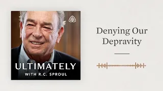 Denying Our Depravity: Ultimately with R.C. Sproul