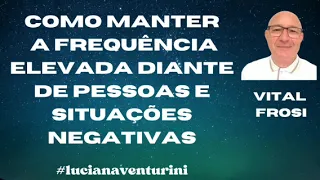 VITAL FROSI -  Como Manter a Frequência Elevada Diante de Pessoas e Situações Negativas
