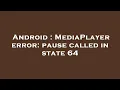 Android MediaPlayer error pause called in state 64