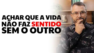 Achar que a vida não faz sentido sem o outro