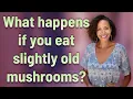 What happens if you eat slightly old mushrooms
