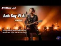 Lagu ANH SAY VÌ AI – Men Say Không Xoá Được Nỗi Nhớ Em | Rock Ballad Day Dứt