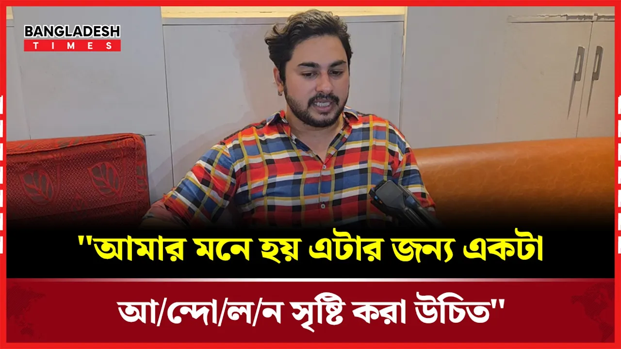 "আমার মনে হয় এটার জন্য একটা আন্দোলন সৃষ্টি করা উচিত