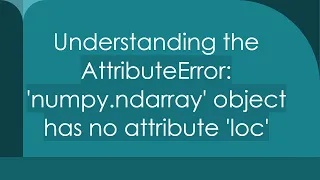 Understanding the AttributeError numpy ndarray object has no attribute loc