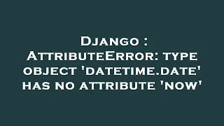 Django AttributeError type object datetime date has no attribute now