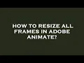 How to resize all frames in adobe animate