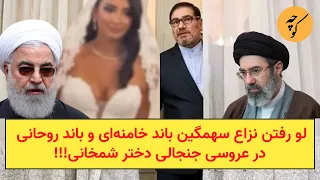لو رفتن نزاع سهمگین باند خامنه ای و باند روحانی در عروسی جنجالی دختر شمخانی 
