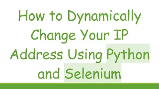 How to Dynamically Change Your IP Address Using Python and Selenium