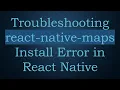 Troubleshooting react-native-maps Install Error in React Native