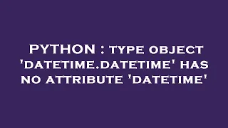PYTHON type object datetime datetime has no attribute datetime