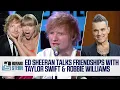 Lagu Ed Sheeran on Friendships With Taylor Swift, Robbie Williams, Chris Martin, and More