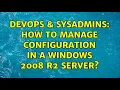 DevOps SysAdmins How to manage configuration in a windows 2008 R2 server 2 Solutions