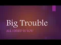 Big Trouble - All I Need Is You (Lyrics)