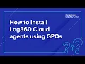 How to install Cloud agents using GPOs Log360 Cloud