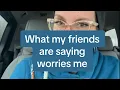 What my friends are saying has me worried.