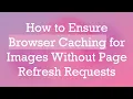 How to Ensure Browser Caching for Images Without Page Refresh Requests