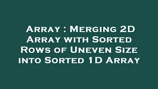 Array Merging 2D Array with Sorted Rows of Uneven Size into Sorted 1D Array